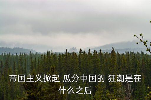 帝國主義掀起 瓜分中國的 狂潮是在什么之后