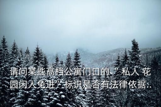請(qǐng)問某些高檔公寓門口的“ 私人 花園閑人免進(jìn)”標(biāo)識(shí)是否有法律依據(jù)...