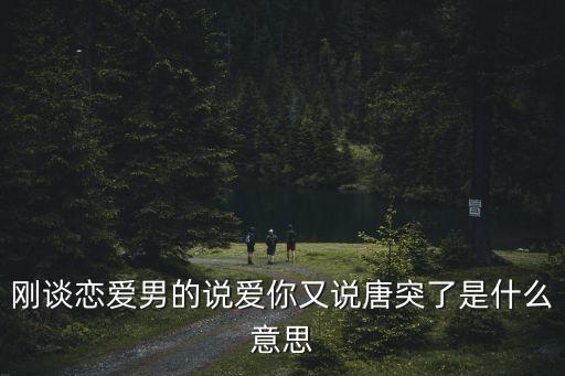 剛談戀愛男的說愛你又說唐突了是什么意思
