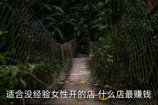 女人沒經(jīng)驗開什么店好，沒有經(jīng)驗的女性做什么生意比較合適