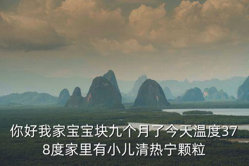你好我家寶寶塊九個月了今天溫度378度家里有小兒清熱寧顆粒