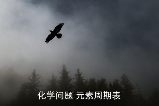化學(xué)元素周期表，化學(xué)問題 元素周期表