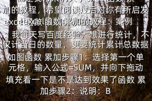 excel函數 累加的教程$Excel中 累加該如何利用函數計算呢下面是我?guī)淼年P于excel函數 累加的教程，希望閱讀過后對你有所啟發(fā)!excel函數 累加的教程：案例：我每天寫百度經驗，想進行統(tǒng)計，不僅計當日的數量，更要統(tǒng)計累計總數據如圖函數 累加步驟1：選擇第一個單元格，輸入公式=SUM，并向下拖動填充看一下是不是達到效果了函數 累加步驟2：說明：B