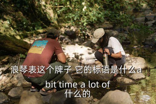 浪琴手表廣告語，浪琴表這個牌子 它的標語是什么a bit time a lot of什么的