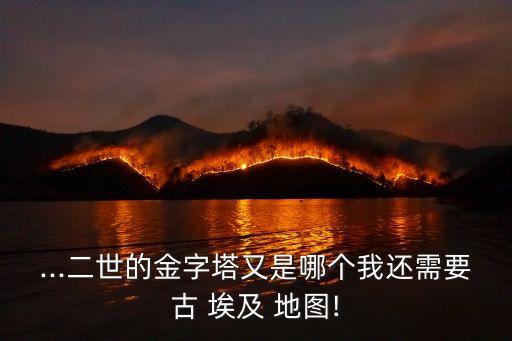 ...二世的金字塔又是哪個我還需要古 埃及 地圖!