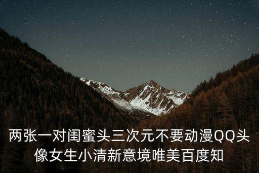 兩張一對閨蜜頭三次元不要動漫QQ頭像女生小清新意境唯美百度知