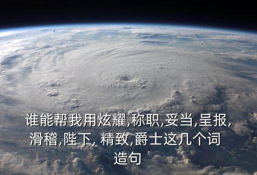 誰能幫我用炫耀,稱職,妥當(dāng),呈報(bào),滑稽,陛下, 精致,爵士這幾個(gè)詞 造句