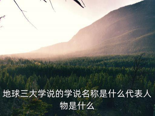 地球三大學(xué)說的學(xué)說名稱是什么代表人物是什么