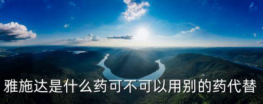 雅施達(dá)是什么藥可不可以用別的藥代替