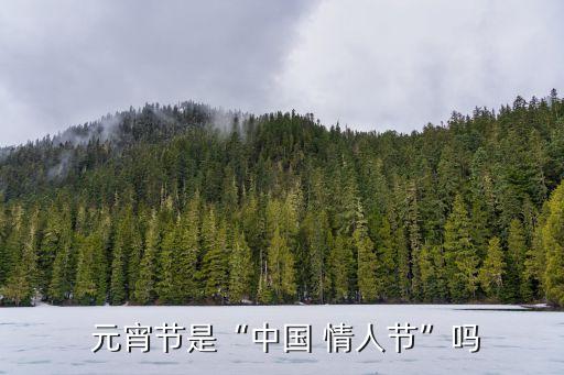 元宵節是情人節嗎,中國情人節之上元節