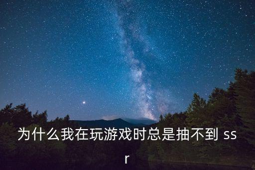 為什么我在玩游戲時(shí)總是抽不到 ssr