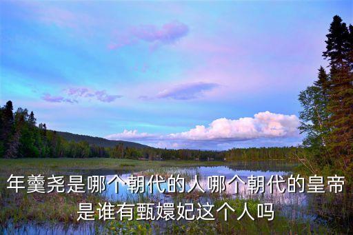 年羹堯是哪個朝代的人哪個朝代的皇帝是誰有甄嬛妃這個人嗎
