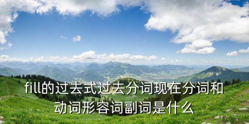 fill的過去式過去分詞現在分詞和動詞形容詞副詞是什么