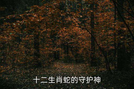 蛇的守護神是什么，十二生肖蛇的守護神