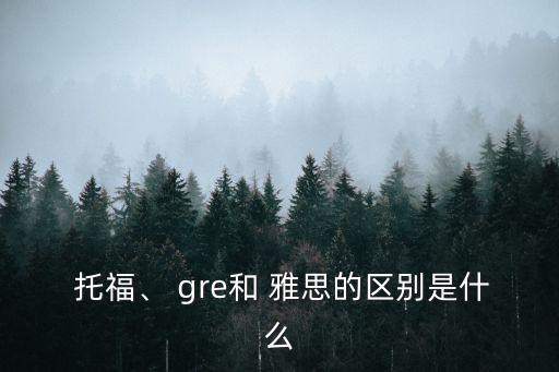  托福、 gre和 雅思的區(qū)別是什么
