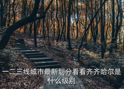 一二三線城市最新劃分看看齊齊哈爾是什么級別