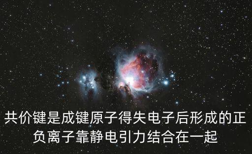 共價鍵是成鍵原子得失電子后形成的正負離子靠靜電引力結合在一起