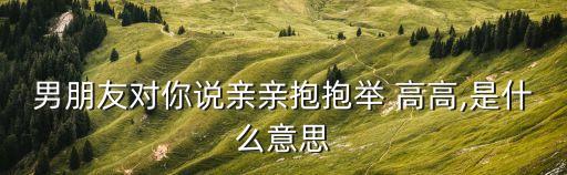 舉高高是什么意思,親親抱抱舉高高網(wǎng)絡(luò)流行詞:給個吻和擁抱!