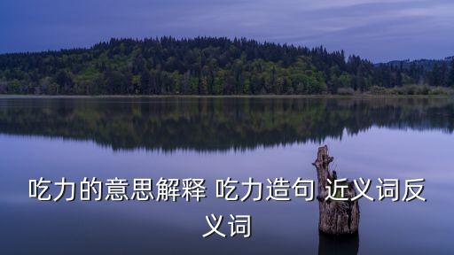吃力的意思解釋 吃力造句 近義詞反義詞