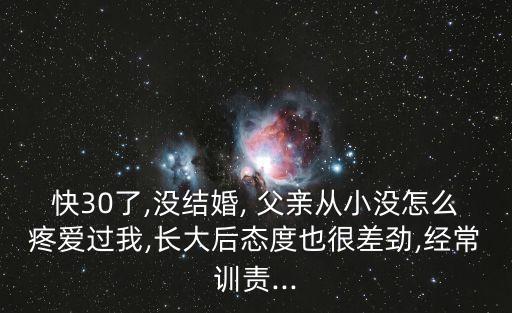 快30了,沒(méi)結(jié)婚, 父親從小沒(méi)怎么疼愛(ài)過(guò)我,長(zhǎng)大后態(tài)度也很差勁,經(jīng)常訓(xùn)責(zé)...