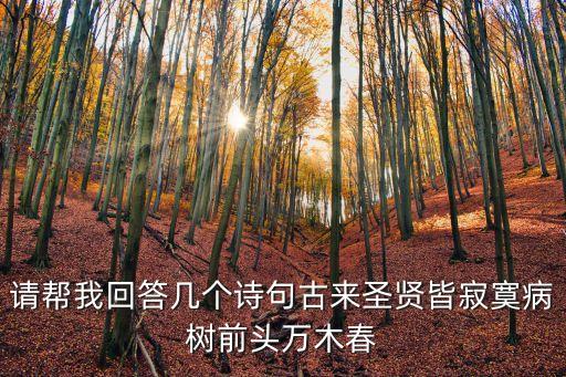 古來(lái)圣賢皆寂寞，請(qǐng)幫我回答幾個(gè)詩(shī)句古來(lái)圣賢皆寂寞病樹前頭萬(wàn)木春