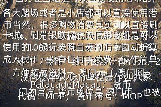 澳門(mén)使用的 貨幣單位是什么$ 澳門(mén)的官方 貨幣單位是 澳門(mén)幣,也被稱(chēng)作“葡幣”紙幣面額計(jì)有10元、20元、50元、100元、500元及1000元六種;硬幣有1毫、2毫、5毫、1元、2元和5元六種我五月份去的香港 澳門(mén),并沒(méi)有兌換 澳門(mén)幣,因?yàn)樵诋?dāng)?shù)厥强梢灾苯邮褂酶蹘诺模鞔筚€場(chǎng)或者是小店都可以直接使用港幣當(dāng)然,很多購(gòu)物消費(fèi)其實(shí)可以直接刷卡啦,刷帶銀聯(lián)標(biāo)志的信用卡都是可以使用的,銀行按照當(dāng)天的匯率自動(dòng)折算成人民幣,沒(méi)有任何手續(xù)費(fèi),操作簡(jiǎn)單方便拓展資料: 澳門(mén)元( 澳門(mén)圓;PatacadeMacau; 貨幣代碼:MOP; 貨幣符號(hào):MOP