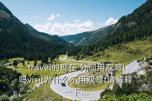  travel的現(xiàn)在 分詞用雙寫l嗎visit為什么不用雙寫t請解釋一下...