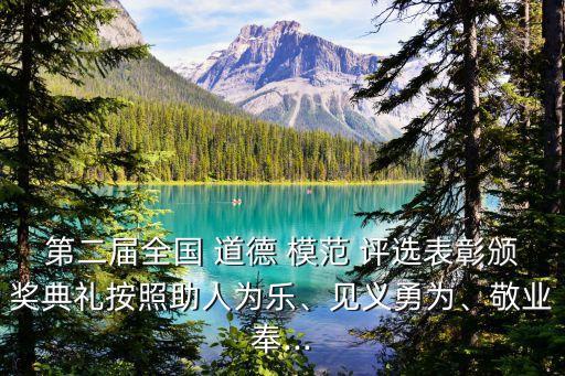 第二屆全國 道德 模范 評選表彰頒獎典禮按照助人為樂、見義勇為、敬業(yè)奉...