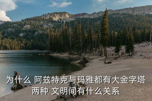為什么 阿茲特克與瑪雅都有大金字塔兩種 文明間有什么關系