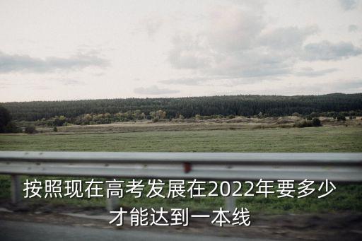 按照現(xiàn)在高考發(fā)展在2022年要多少才能達(dá)到一本線