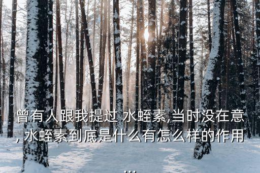 曾有人跟我提過(guò) 水蛭素,當(dāng)時(shí)沒(méi)在意, 水蛭素到底是什么有怎么樣的作用...