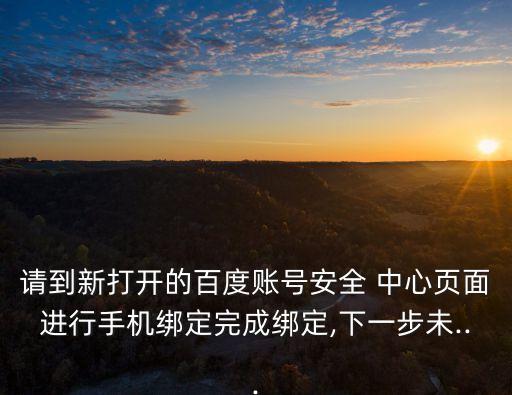 請到新打開的百度賬號安全 中心頁面進行手機綁定完成綁定,下一步未...