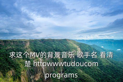 求這個MV的背景音樂 歌手名 看清楚 httpwwwtudoucomprograms