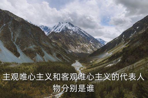 主觀唯心主義和客觀唯心主義的代表人物分別是誰