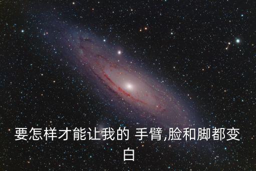 要怎樣才能讓我的 手臂,臉和腳都變白