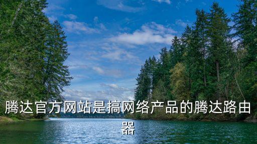 騰達(dá)官方網(wǎng)站是搞網(wǎng)絡(luò)產(chǎn)品的騰達(dá)路由器