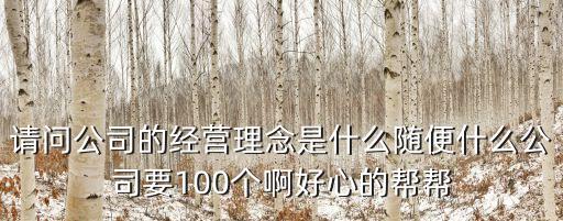 請(qǐng)問公司的經(jīng)營(yíng)理念是什么隨便什么公司要100個(gè)啊好心的幫幫
