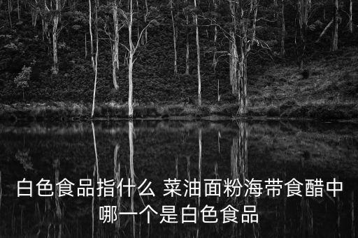 白色食品指什么 菜油面粉海帶食醋中哪一個(gè)是白色食品