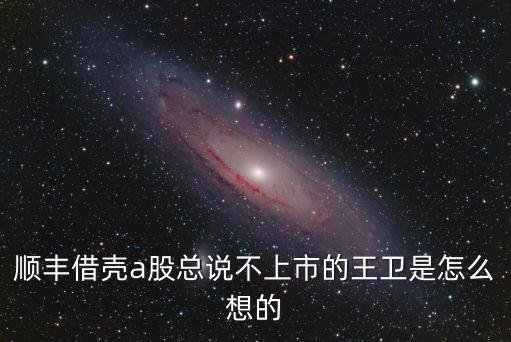 順豐借殼a股總說不上市的王衛是怎么想的
