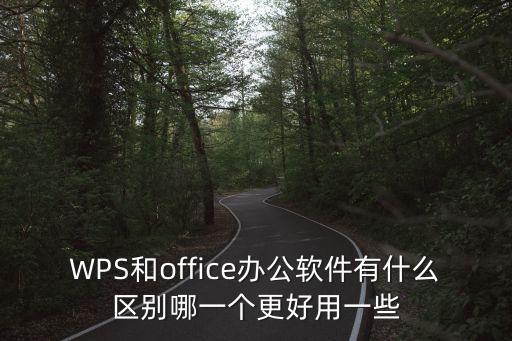 WPS和office辦公軟件有什么區別哪一個更好用一些