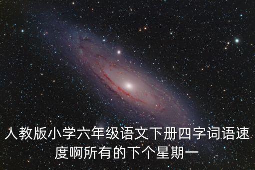 人教版小學(xué)六年級(jí)語文下冊四字詞語速度啊所有的下個(gè)星期一