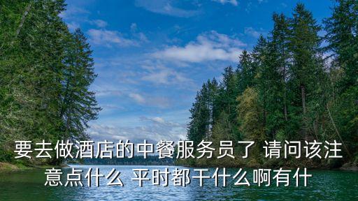 要去做酒店的中餐服務(wù)員了 請(qǐng)問該注意點(diǎn)什么 平時(shí)都干什么啊有什