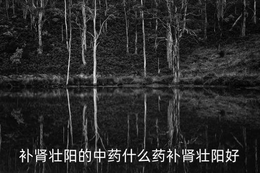 壯陽草藥，補腎壯陽的中藥什么藥補腎壯陽好