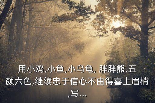 用小雞,小魚,小烏龜, 胖胖熊,五顏六色,繼續(xù)忠于信心不由得喜上眉梢,寫...