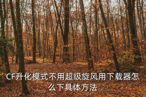 CF升化模式不用超級旋風用下載器怎么下具體方法