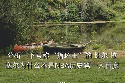 分析一下號稱“指環(huán)王”的 比爾 拉塞爾為什么不是NBA歷史第一人百度...