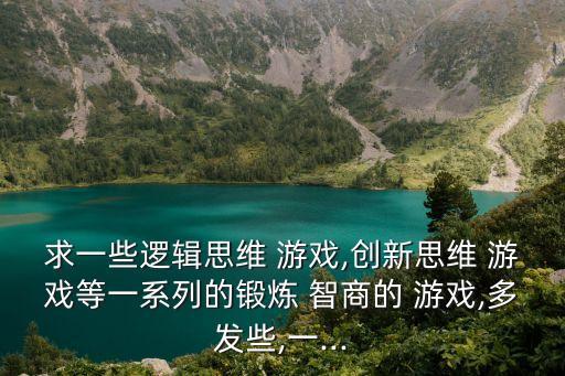 求一些邏輯思維 游戲,創(chuàng)新思維 游戲等一系列的鍛煉 智商的 游戲,多發(fā)些,一...