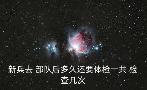 新兵去 部隊后多久還要體檢一共 檢查幾次