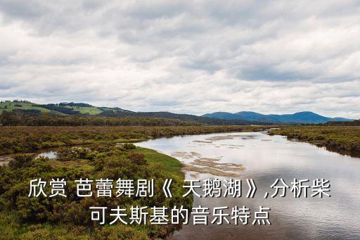 欣賞 芭蕾舞劇《 天鵝湖》,分析柴可夫斯基的音樂特點