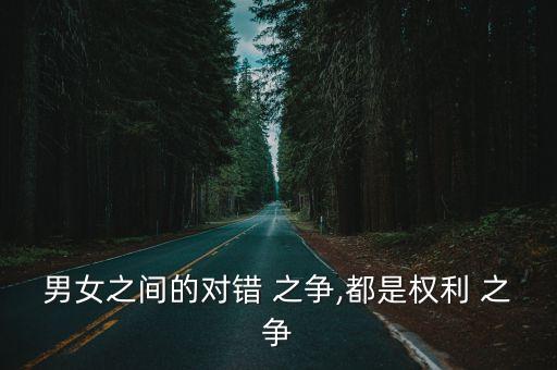 男女之間的對(duì)錯(cuò) 之爭(zhēng),都是權(quán)利 之爭(zhēng)